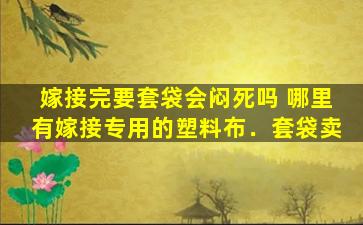 嫁接完要套袋会闷死吗 哪里有嫁接专用的塑料布．套袋卖